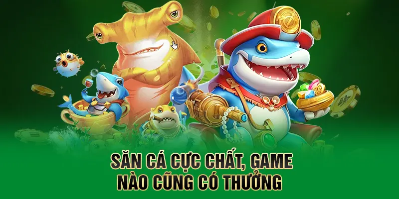 Săn cá cực chất, game nào cũng có thưởng